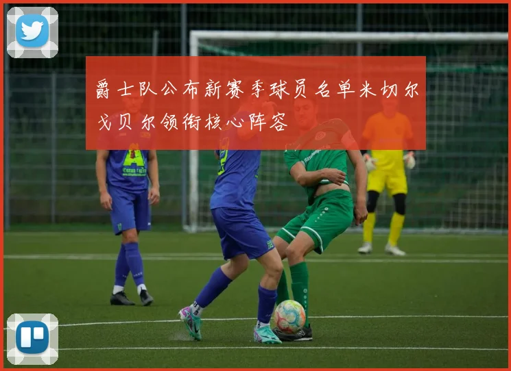 爵士队公布新赛季球员名单米切尔戈贝尔领衔核心阵容