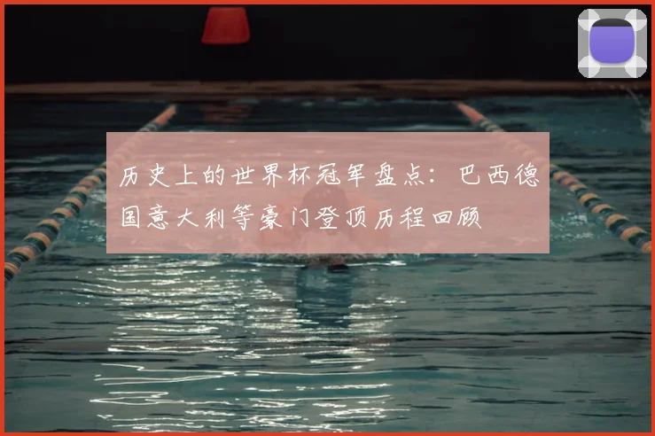 历史上的世界杯冠军盘点：巴西德国意大利等豪门登顶历程回顾