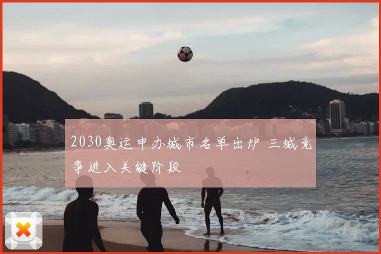 2030奥运申办城市名单出炉 三城竞争进入关键阶段
