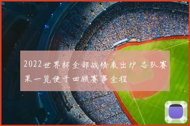 2022世界杯全部战绩表出炉 各队赛果一览便于回顾赛事全程