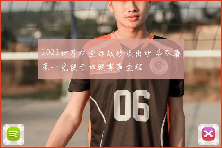 2022世界杯全部战绩表出炉 各队赛果一览便于回顾赛事全程