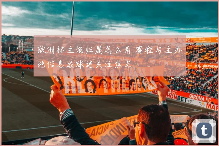 欧洲杯主场归属怎么看 赛程与主办地信息成球迷关注焦点