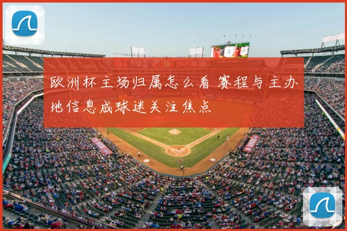 欧洲杯主场归属怎么看 赛程与主办地信息成球迷关注焦点