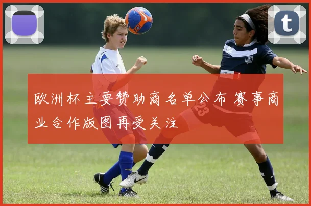 欧洲杯主要赞助商名单公布 赛事商业合作版图再受关注