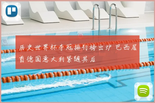 历史世界杯夺冠排行榜出炉 巴西居首德国意大利紧随其后